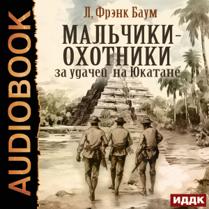 слушать аудиокнигу  Мальчики-охотники за удачей на Юкатане цикла Мальчики-охотники за удачей автор Баум Лаймен Фрэнк (читает Алексеев Михаил) на Story4.me