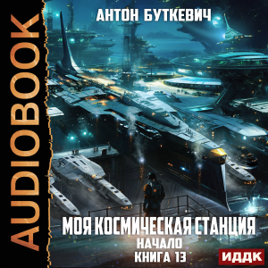 слушать аудиокнигу  Моя Космическая Станция. Книга 13. Начало цикла Моя Космическая Станция автор Буткевич Антон (читает Чайцын Александр) на Story4.me