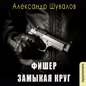 слушать аудиокнигу  Фишер - замыкая круг цикла Агент ГРУ автор Александр Шувалов (читает Сергей Ларионов) на Story4.me