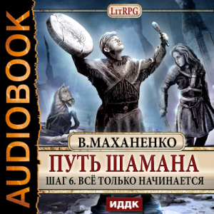 слушать аудиокнигу  Путь Шамана. Шаг 6. Все только начинается цикла Путь Шамана автор Маханенко Василий Михайлович (читает Суслов Максим) на Story4.me