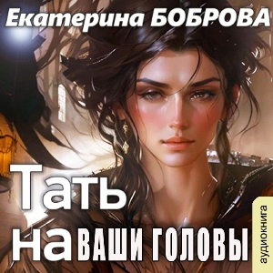 слушать аудиокнигу  Тать на Ваши головы цикла  автор Екатерина Боброва (читает Василина Клочкова) на Story4.me
